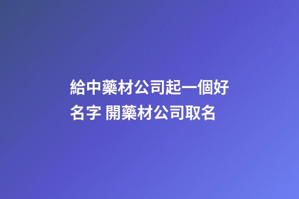 給中藥材公司起一個好名字 開藥材公司取名-第1張-公司起名-玄機派